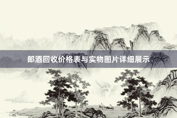 郎酒回收价格表与实物图片详细展示